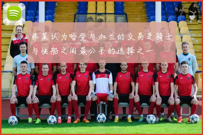 弗莱认为哈登与加兰的交易是骑士与快船之间最公平的选择之一