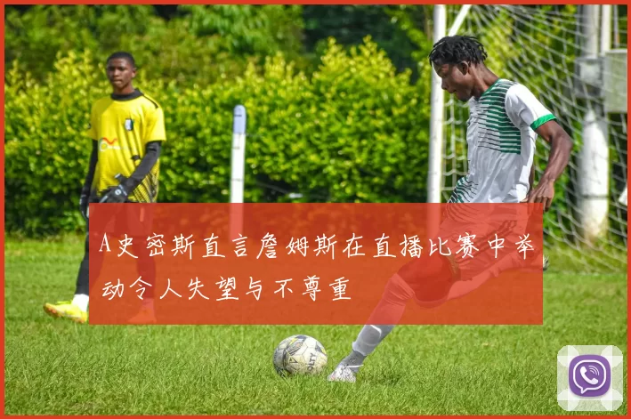 A史密斯直言詹姆斯在直播比赛中举动令人失望与不尊重
