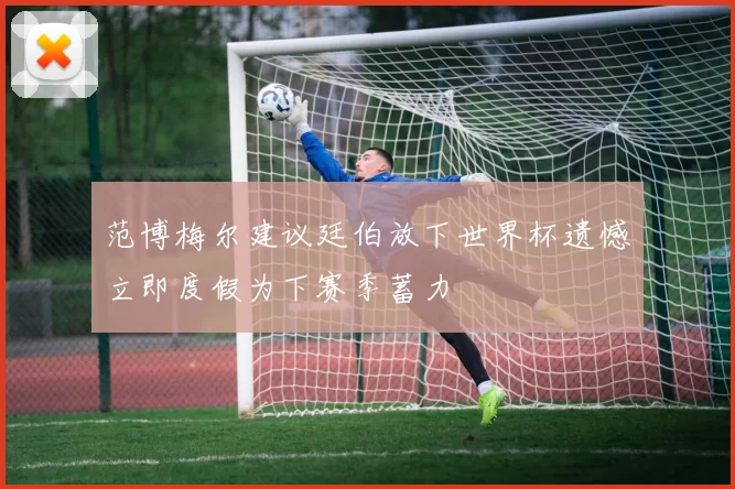 范博梅尔建议廷伯放下世界杯遗憾立即度假为下赛季蓄力