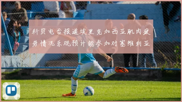 科贝电台报道埃里克加西亚肌肉疲劳情况乐观预计能参加对塞维利亚的比赛