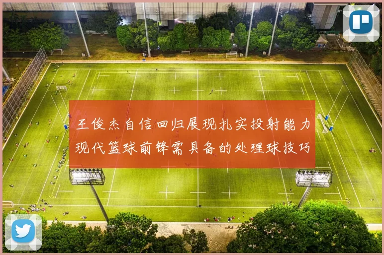 王俊杰自信回归展现扎实投射能力现代篮球前锋需具备的处理球技巧