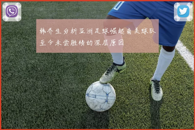 韩乔生分析亚洲足球崛起南美球队至今未尝胜绩的深层原因