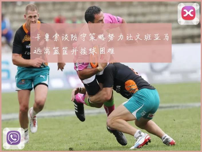 卡鲁索谈防守策略努力让文班亚马远离篮筐并接球困难