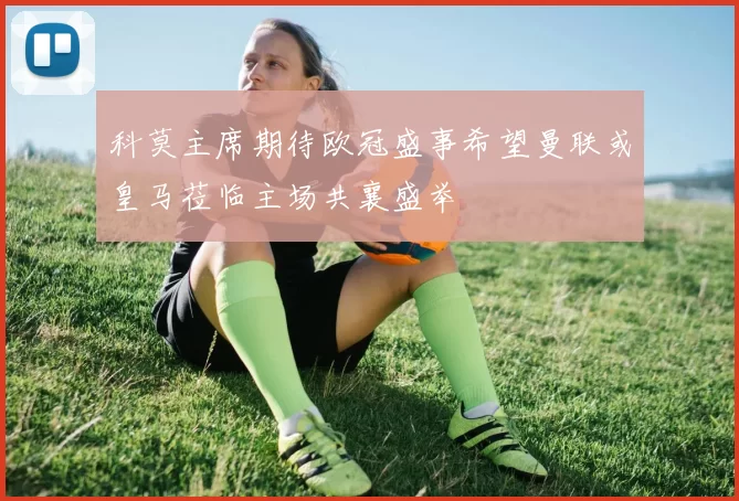科莫主席期待欧冠盛事希望曼联或皇马莅临主场共襄盛举