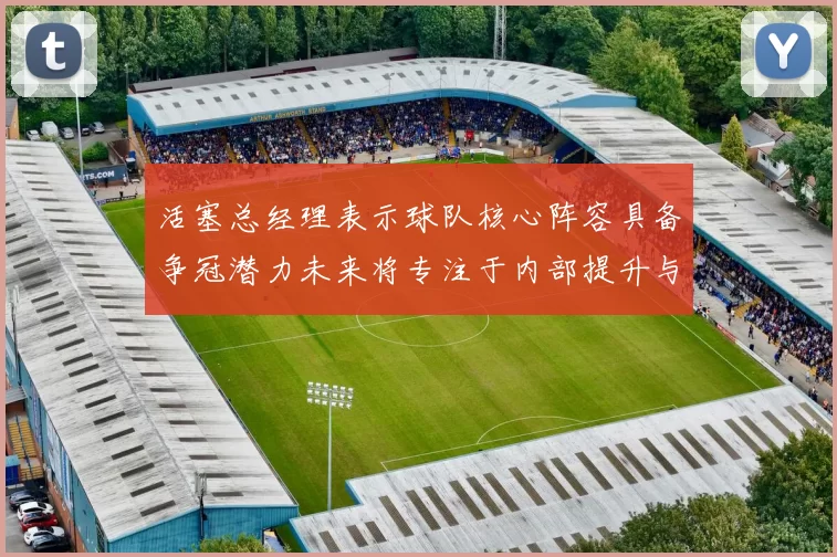 活塞总经理表示球队核心阵容具备争冠潜力未来将专注于内部提升与发展