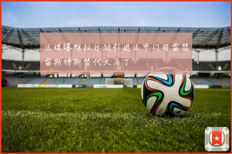 法媒曝维拉计划引进法甲门将雷瑟雷斯特斯替代大马丁