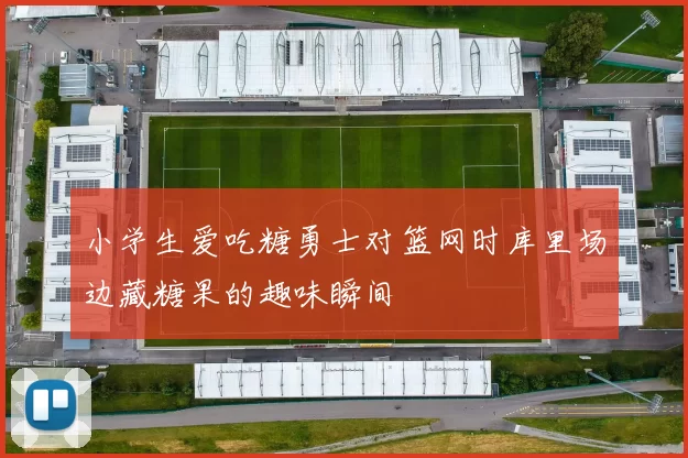 小学生爱吃糖勇士对篮网时库里场边藏糖果的趣味瞬间