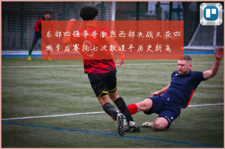 东部四强争夺激烈西部决战火花四溅季后赛抢七次数追平历史新高