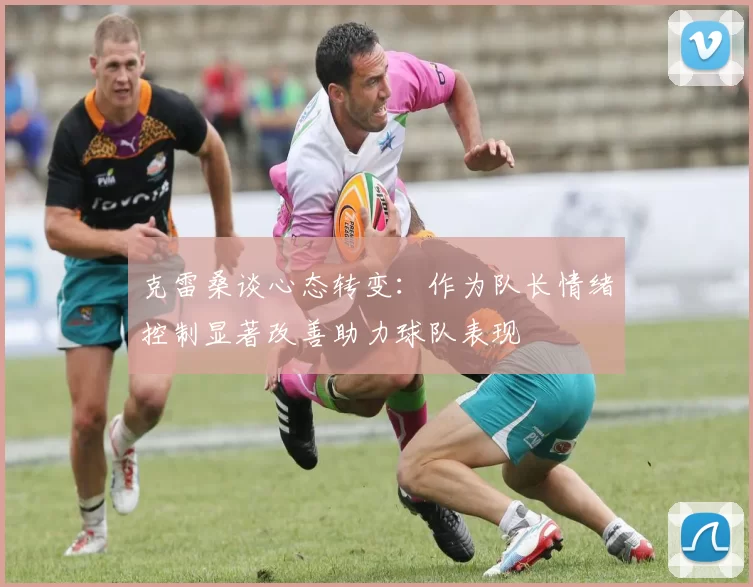 克雷桑谈心态转变：作为队长情绪控制显著改善助力球队表现