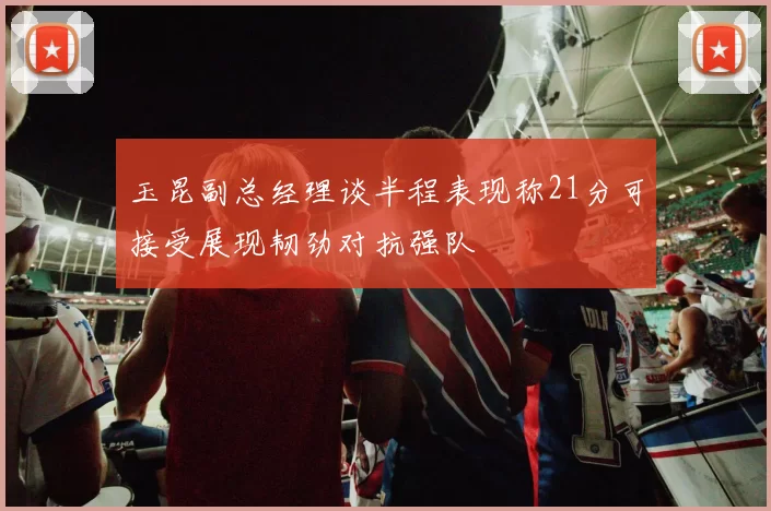 玉昆副总经理谈半程表现称21分可接受展现韧劲对抗强队