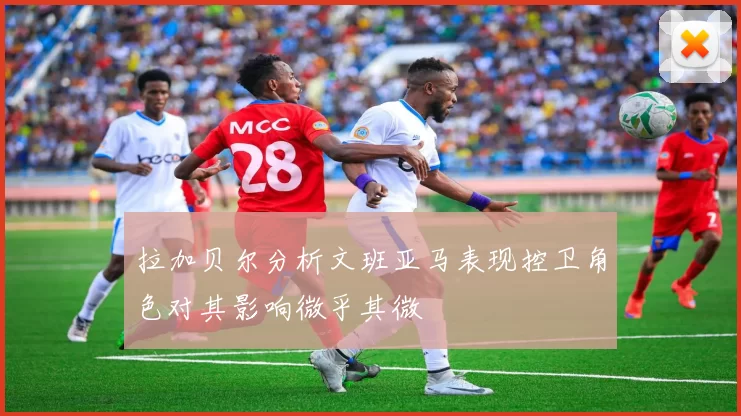 拉加贝尔分析文班亚马表现控卫角色对其影响微乎其微