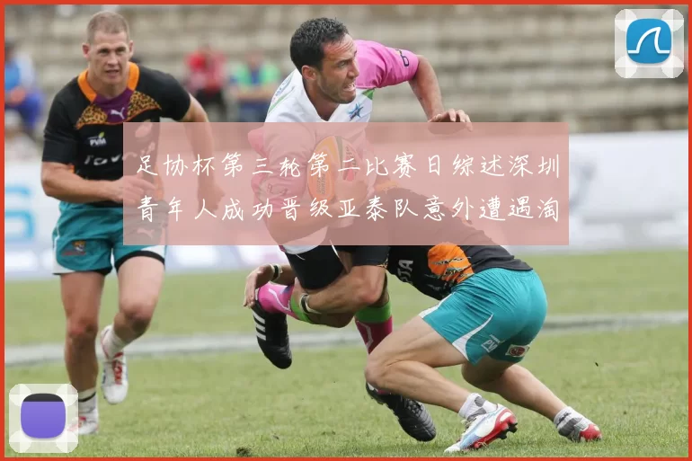 足协杯第三轮第二比赛日综述深圳青年人成功晋级亚泰队意外遭遇淘汰