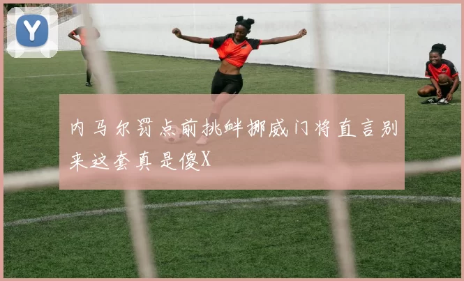 内马尔罚点前挑衅挪威门将直言别来这套真是傻X