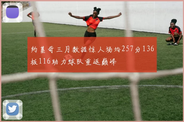 约基奇三月数据惊人场均257分136板116助力球队重返巅峰