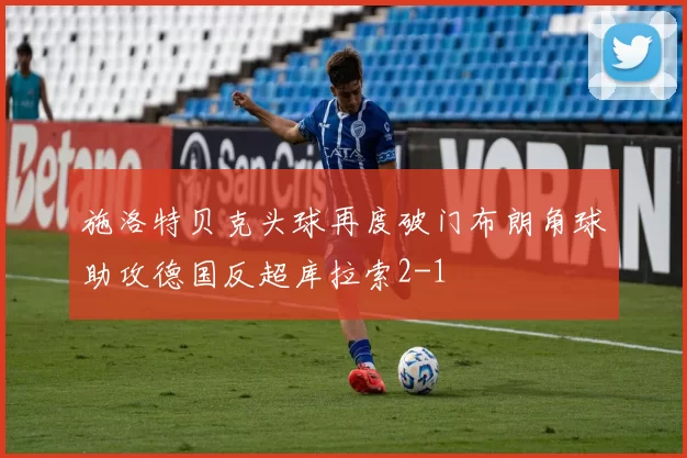 施洛特贝克头球再度破门布朗角球助攻德国反超库拉索2-1