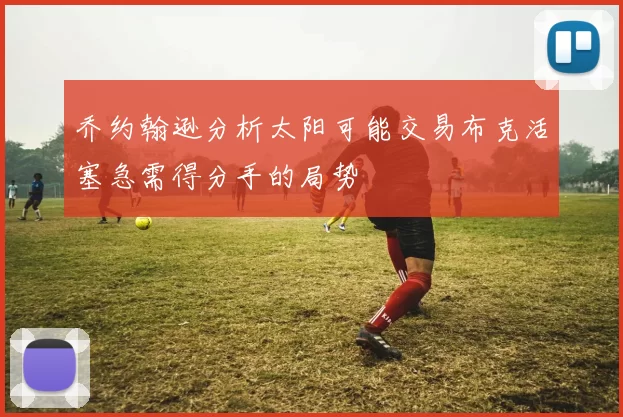 乔约翰逊分析太阳可能交易布克活塞急需得分手的局势