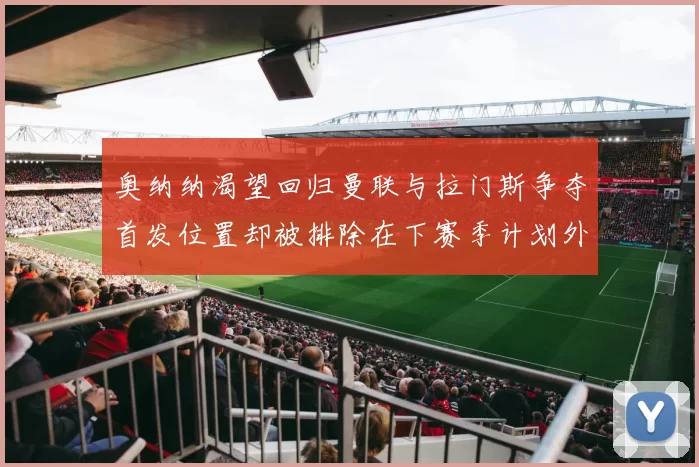 奥纳纳渴望回归曼联与拉门斯争夺首发位置却被排除在下赛季计划外