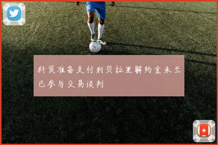 科莫准备支付利贝拉里解约金米兰已参与交易谈判