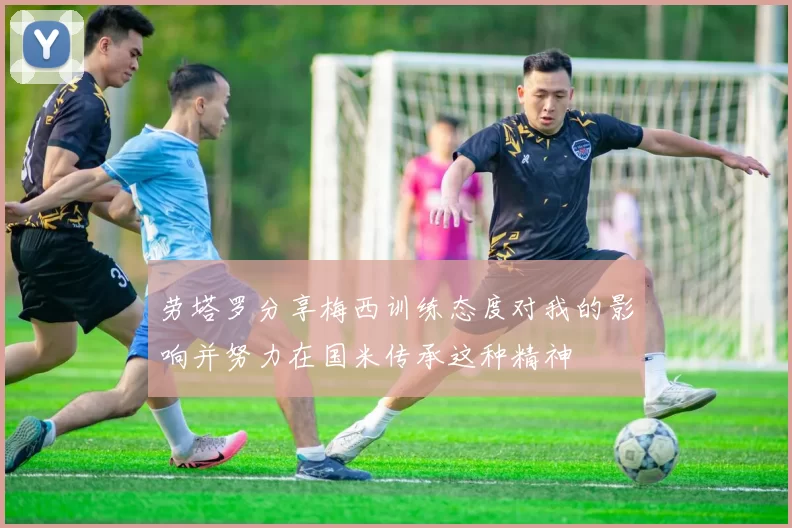 劳塔罗分享梅西训练态度对我的影响并努力在国米传承这种精神