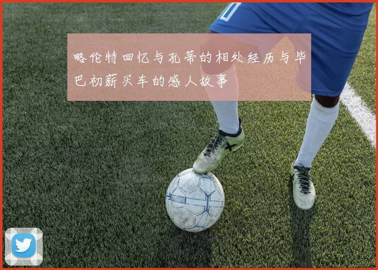 略伦特回忆与孔蒂的相处经历与毕巴初薪买车的感人故事