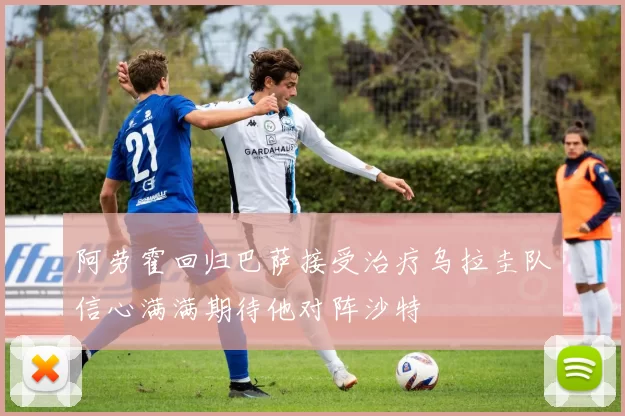 阿劳霍回归巴萨接受治疗乌拉圭队信心满满期待他对阵沙特